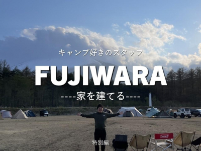 キャンプ好きのスタッフ　FUJIWARA　家を建てる　特別編