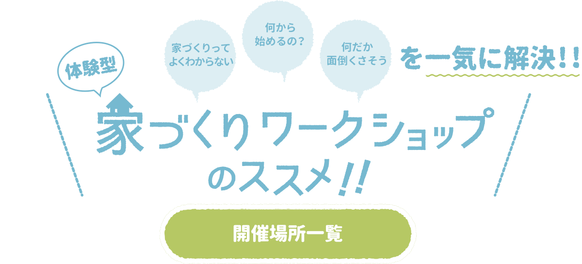 体験型家づくりワークショップのススメ！！ 家づくりってよくわからない 何から始めるの？ 何だか面倒くさそうを一気に解決！！ 開催場所一覧