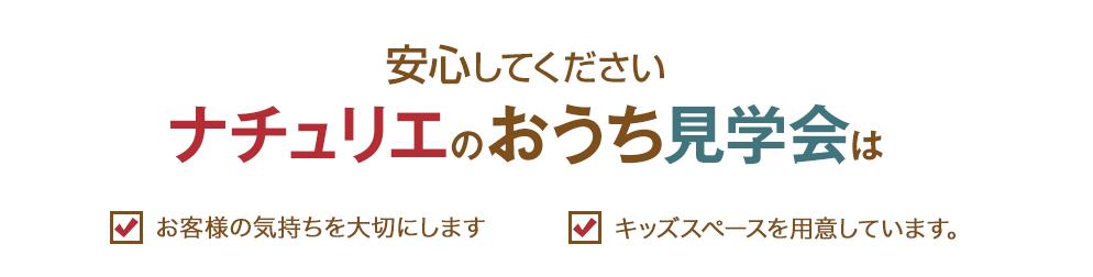 安心してください ナチュリエのおうち見学会 お客様の気持ちを大切にします キッズスペースを用意しています