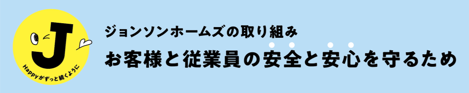 ジョンソンホームズの取り組み お客様と従業員の安全と安心を守るため